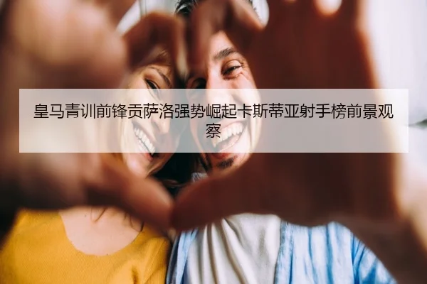 皇马青训前锋贡萨洛强势崛起卡斯蒂亚射手榜前景观察