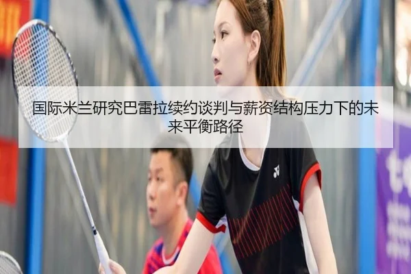 国际米兰研究巴雷拉续约谈判与薪资结构压力下的未来平衡路径