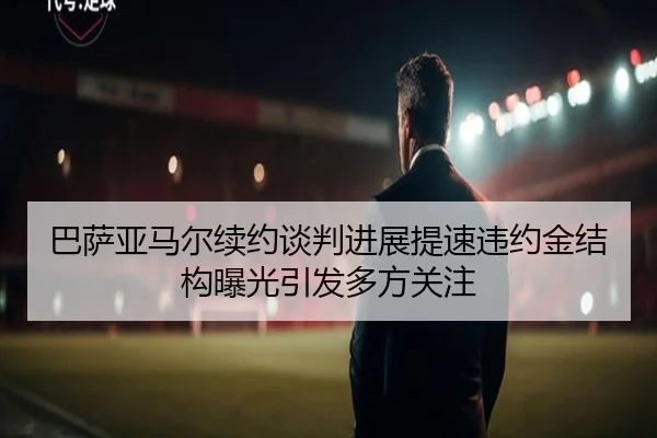 巴萨亚马尔续约谈判进展提速违约金结构曝光引发多方关注 - kaiyun