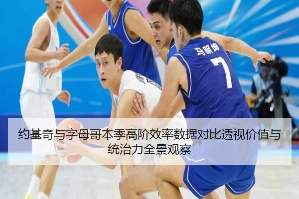 约基奇与字母哥本季高阶效率数据对比透视价值与统治力全景观察 - kaiyun