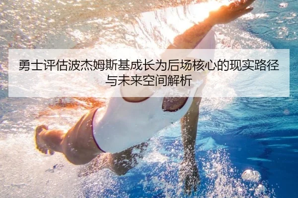勇士评估波杰姆斯基成长为后场核心的现实路径与未来空间解析（kaiyun）