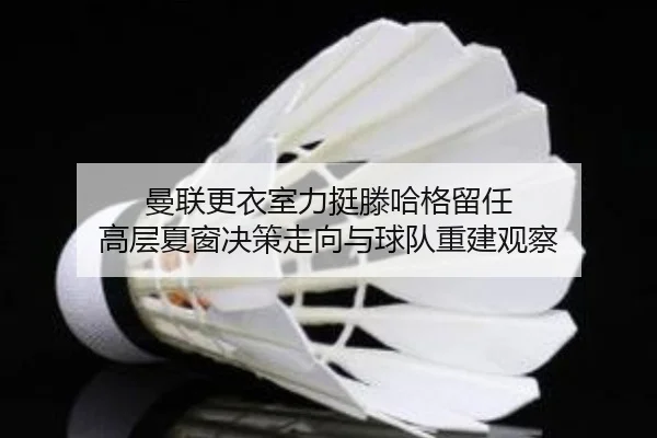 曼联更衣室力挺滕哈格留任 高层夏窗决策走向与球队重建观察（kaiyun）