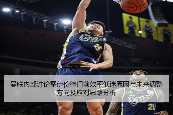 曼联内部讨论霍伊伦德门前效率低迷原因与未来调整方向及应对思路分析