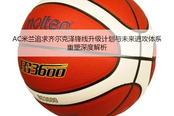 AC米兰追求齐尔克泽锋线升级计划与未来进攻体系重塑深度解析