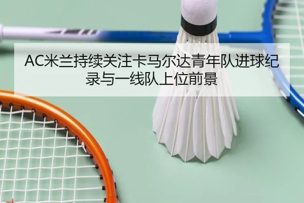 AC米兰持续关注卡马尔达青年队进球纪录与一线队上位前景（kaiyun）