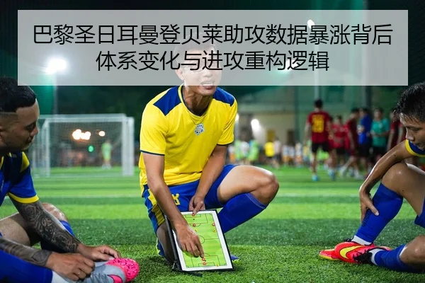 巴黎圣日耳曼登贝莱助攻数据暴涨背后体系变化与进攻重构逻辑（kaiyun）