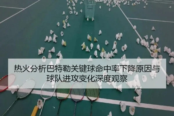 热火分析巴特勒关键球命中率下降原因与球队进攻变化深度观察（kaiyun）