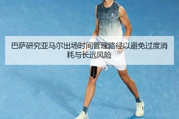 巴萨研究亚马尔出场时间管理路径以避免过度消耗与长远风险（kaiyun）