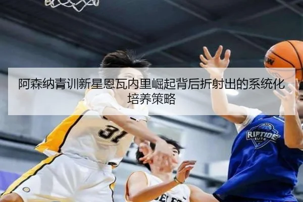 阿森纳青训新星恩瓦内里崛起背后折射出的系统化培养策略（kaiyun）