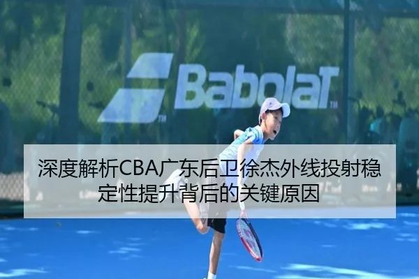 深度解析CBA广东后卫徐杰外线投射稳定性提升背后的关键原因（kaiyun）