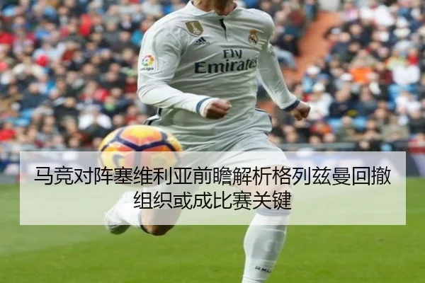 马竞对阵塞维利亚前瞻解析格列兹曼回撤组织或成比赛关键（kaiyun）