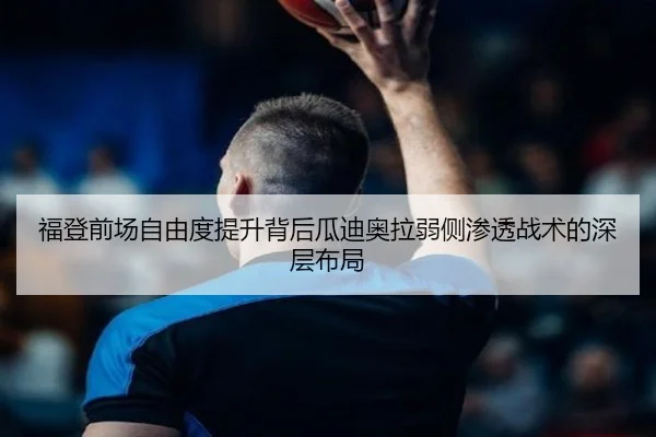 福登前场自由度提升背后瓜迪奥拉弱侧渗透战术的深层布局（kaiyun）